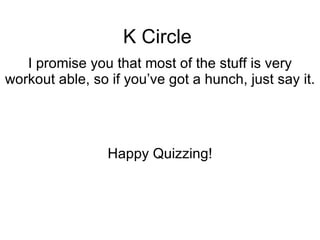 K Circle I promise you that most of the stuff is very workout able, so if you’ve got a hunch, just say it.  Happy Quizzing! 