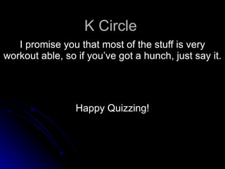 K Circle I promise you that most of the stuff is very workout able, so if you’ve got a hunch, just say it.  Happy Quizzing! 