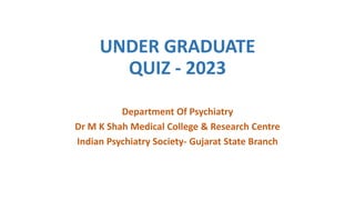 UNDER GRADUATE
QUIZ - 2023
Department Of Psychiatry
Dr M K Shah Medical College & Research Centre
Indian Psychiatry Society- Gujarat State Branch
 