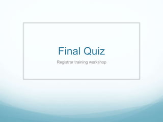 Final Quiz
Registrar training workshop
 