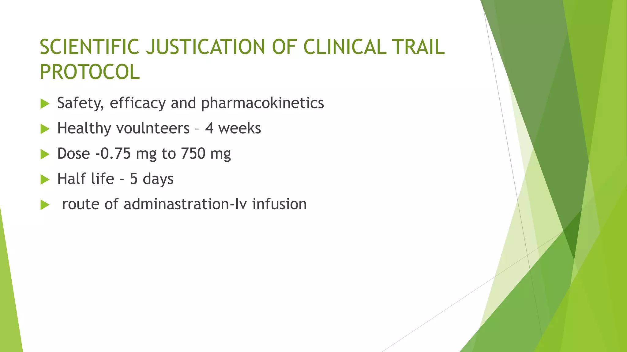 SCIENTIFIC JUSTICATION OF CLINICAL TRAIL
PROTOCOL
 Safety, efficacy and pharmacokinetics
 Healthy voulnteers – 4 weeks
 Dose -0.75 mg to 750 mg
 Half life - 5 days
 route of adminastration-Iv infusion
 