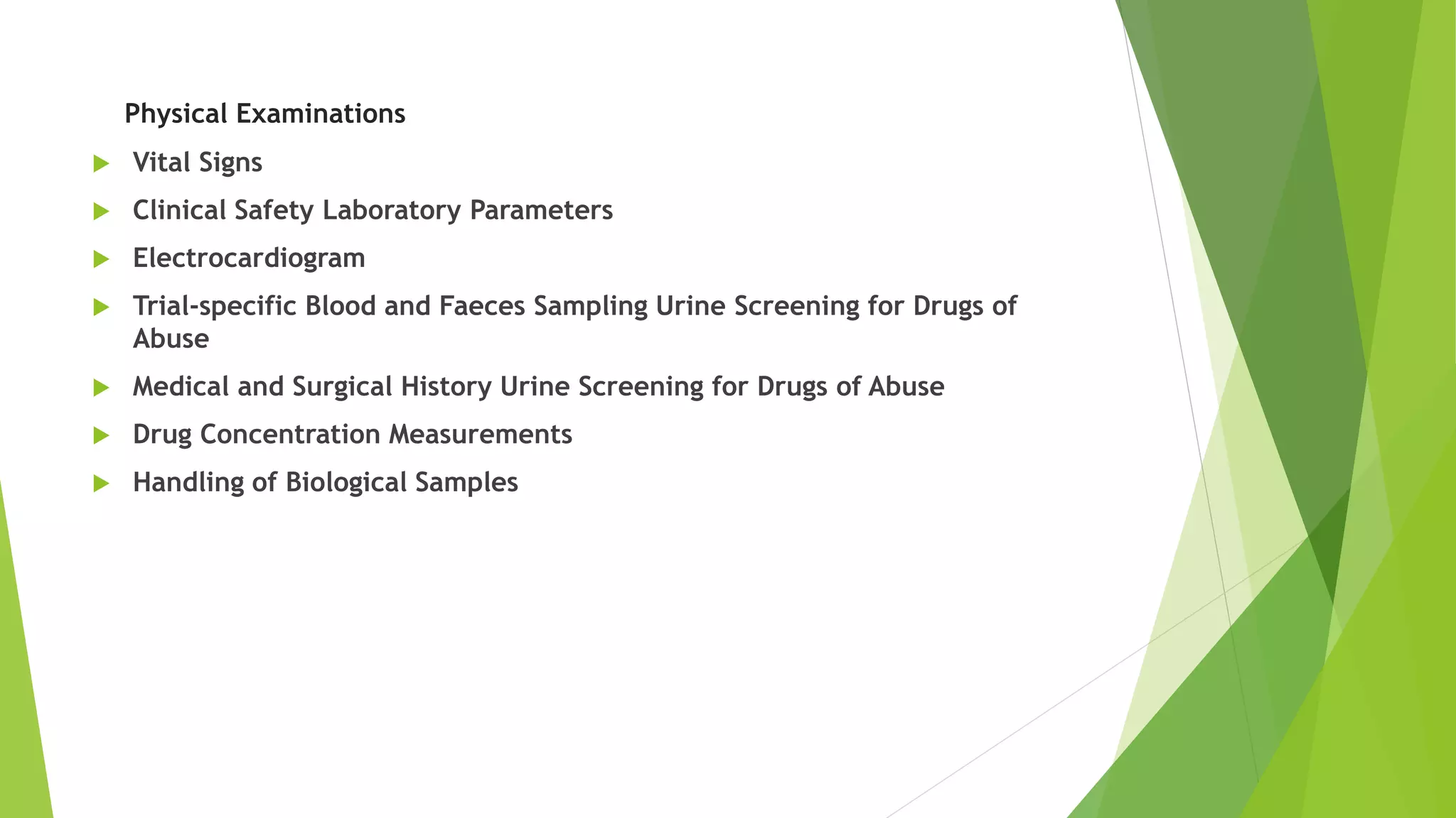 Physical Examinations
 Vital Signs
 Clinical Safety Laboratory Parameters
 Electrocardiogram
 Trial-specific Blood and Faeces Sampling Urine Screening for Drugs of
Abuse
 Medical and Surgical History Urine Screening for Drugs of Abuse
 Drug Concentration Measurements
 Handling of Biological Samples
 