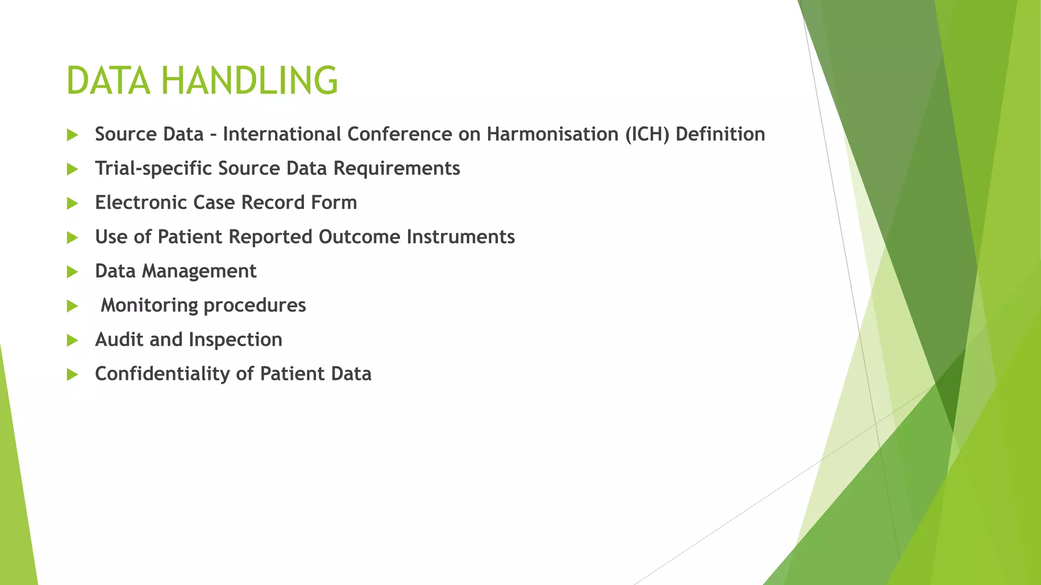 DATA HANDLING
 Source Data – International Conference on Harmonisation (ICH) Definition
 Trial-specific Source Data Requirements
 Electronic Case Record Form
 Use of Patient Reported Outcome Instruments
 Data Management
 Monitoring procedures
 Audit and Inspection
 Confidentiality of Patient Data
 