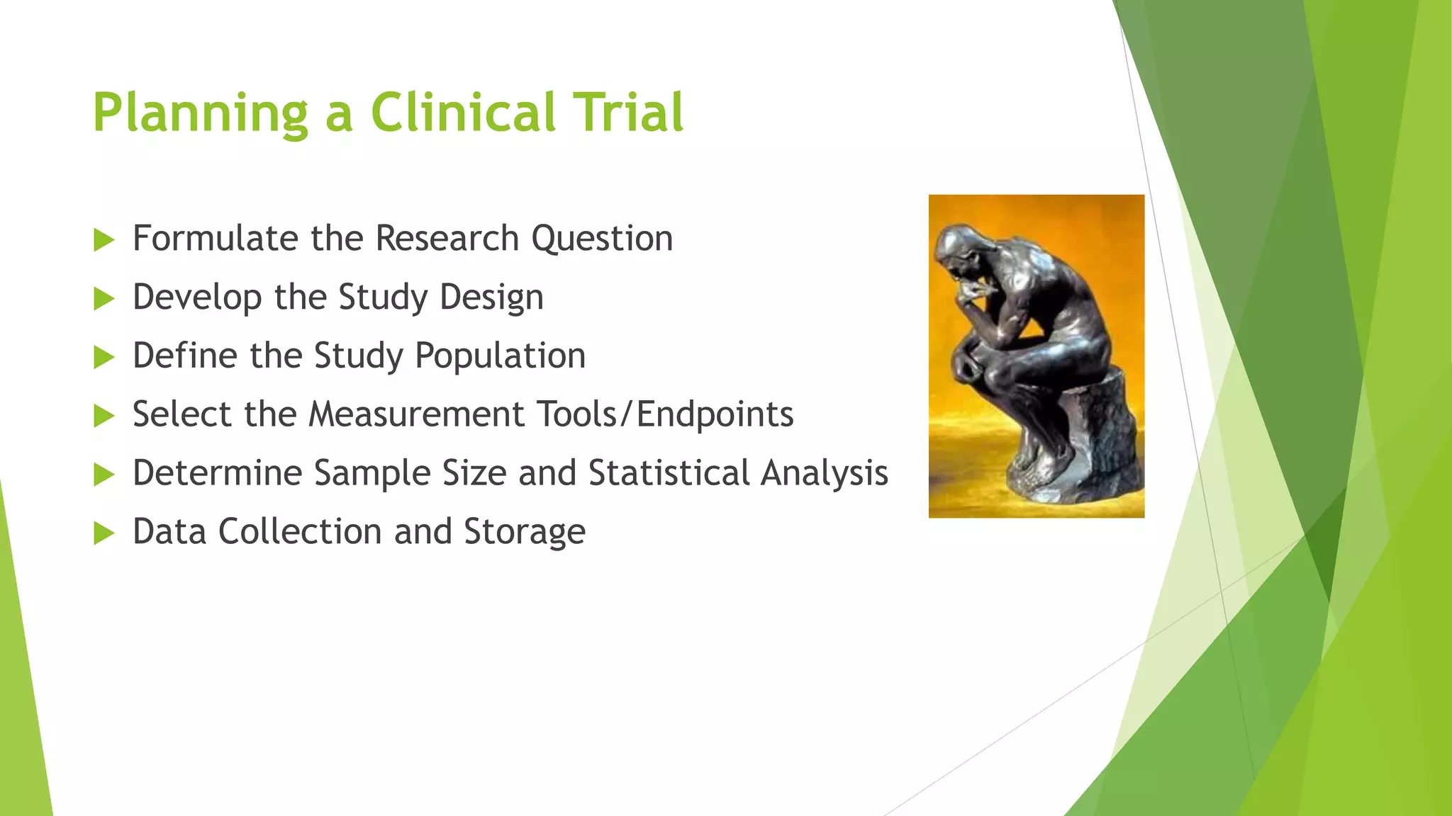 Planning a Clinical Trial
 Formulate the Research Question
 Develop the Study Design
 Define the Study Population
 Select the Measurement Tools/Endpoints
 Determine Sample Size and Statistical Analysis
 Data Collection and Storage
 