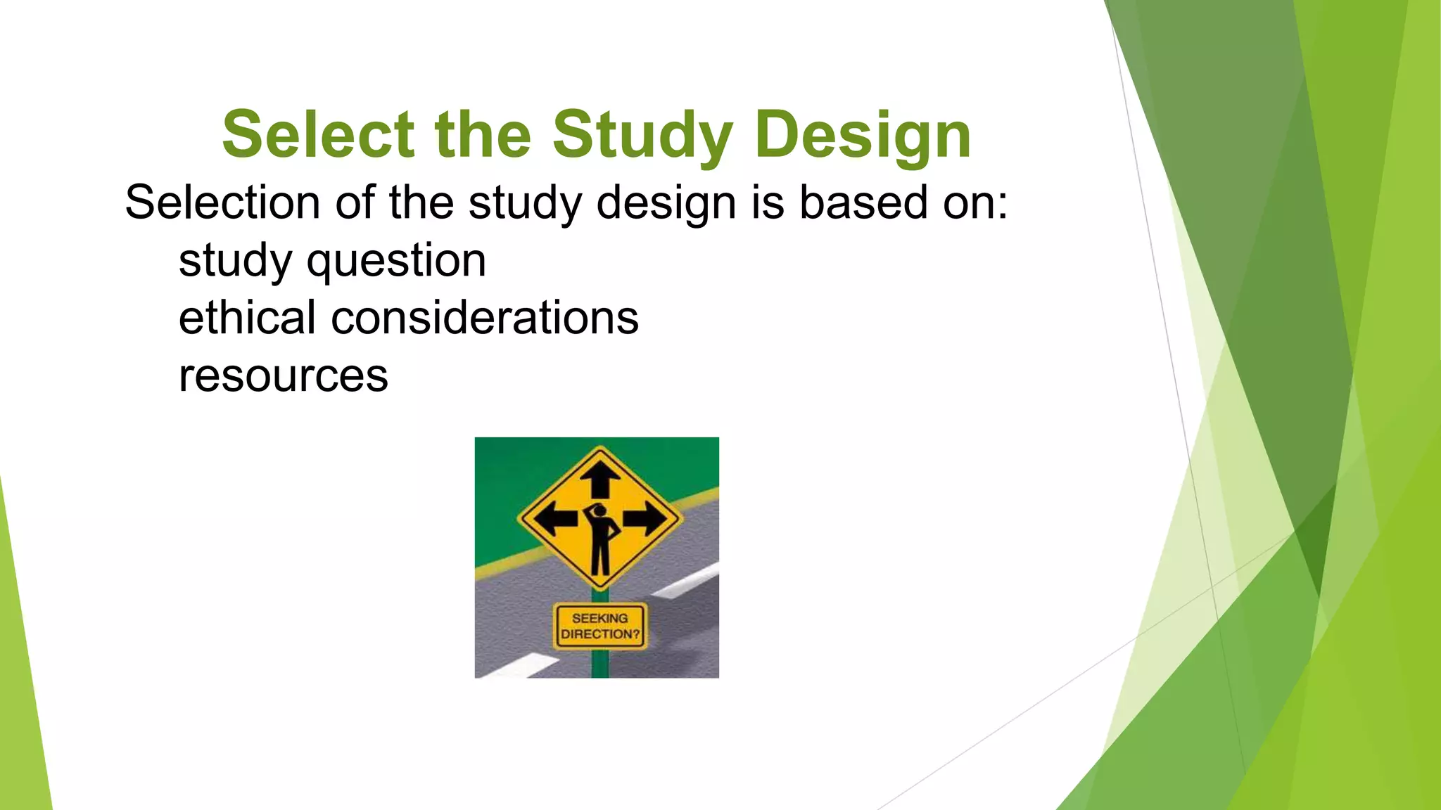 Select the Study Design
Selection of the study design is based on:
study question
ethical considerations
resources
 