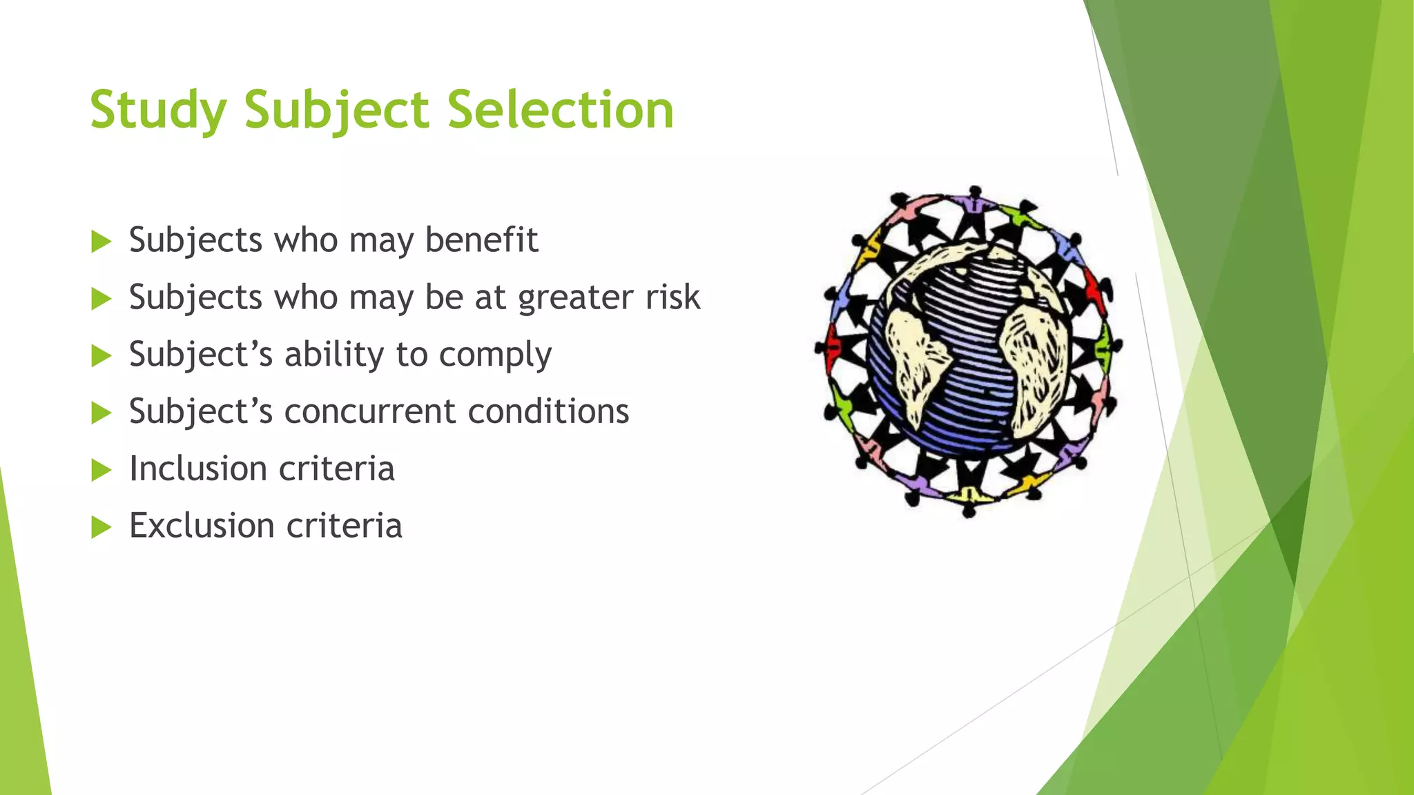 Study Subject Selection
 Subjects who may benefit
 Subjects who may be at greater risk
 Subject’s ability to comply
 Subject’s concurrent conditions
 Inclusion criteria
 Exclusion criteria
 