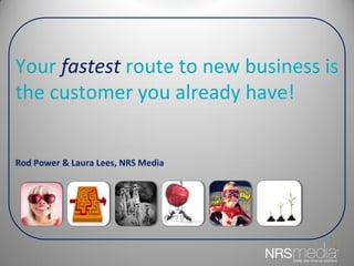 Your fastest route to new business is
the customer you already have!


Rod Power & Laura Lees, NRS Media
 
