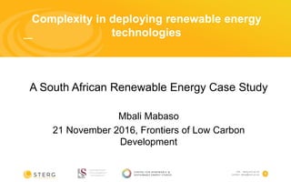 1
Complexity in deploying renewable energy
technologies
A South African Renewable Energy Case Study
Mbali Mabaso
21 November 2016, Frontiers of Low Carbon
Development
 