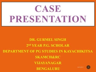 CASE
PRESENTATION
DR. GURMEL SINGH
2nd YEAR P.G. SCHOLAR
DEPARTMENT OF PG STUDIES IN KAYACHIKITSA
SKAMCH&RC
VIJAYANAGAR
BENGALURU
1
 