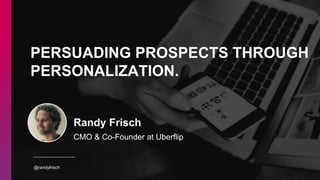 @randyfrisch
Randy Frisch
CMO & Co-Founder at Uberflip
PERSUADING PROSPECTS THROUGH
PERSONALIZATION.
 