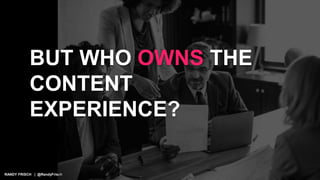 RANDY FRISCH | @RandyFrisch
BUT WHO OWNS THE
CONTENT
EXPERIENCE?
 