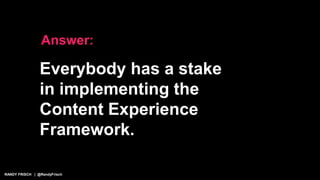 RANDY FRISCH | @RandyFrisch
Answer:
Everybody has a stake
in implementing the
Content Experience
Framework.
 
