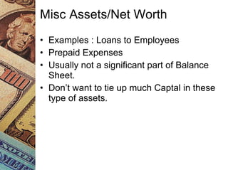 Misc Assets/Net Worth Examples : Loans to Employees Prepaid Expenses Usually not a significant part of Balance Sheet.  Don’t want to tie up much Captal in these type of assets. 
