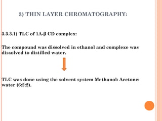 3) THIN LAYER CHROMATOGRAPHY:
3.3.3.1) TLC of 1A-β CD complex:
The compound was dissolved in ethanol and complexe was
dissolved to distilled water.
TLC was done using the solvent system Methanol: Acetone:
water (6:2:2).
 