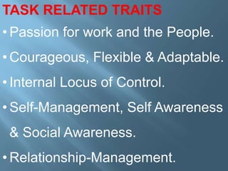 TASK RELATED TRAITS

• Passion for work and the People.
• Courageous, Flexible & Adaptable.
• Internal Locus of Control.

• Self-Management, Self Awareness
& Social Awareness.
• Relationship-Management.

 