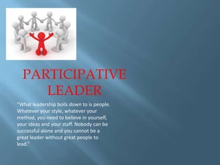 PARTICIPATIVE
LEADER
“What leadership boils down to is people.
Whatever your style, whatever your
method, you need to believe in yourself,
your ideas and your staff. Nobody can be
successful alone and you cannot be a
great leader without great people to
lead.”

 