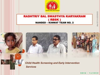 Child Health Screening and Early Intervention
Services
RASHTRIY BAL SWASTHYA KARYAKRAM
( RBSK )
NANDED – KINWAT TEAM NO. 2
R B S K - N A N D E D
03/05/20143:23PM
1
 