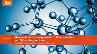 Rachel Bruce, DeputyChief Innovation Officer, Jisc
Research data management in UK universities:
a collaborative venture
04/06/2015
 