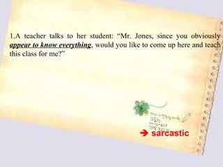 1.A teacher talks to her student: “Mr. Jones, since you obviously
appear to know everything, would you like to come up here and teach
this class for me?”




                                          sarcastic
 