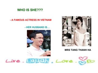 WHO IS SHE???


- A FAMOUS ACTRESS IN VIETNAM


          - HER HUSBAND IS…




                                MRS TANG THANH HA
 