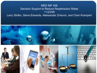 MED INF 406 Decision Support to Reduce Readmission Rates 11/23/09 Larry Stofko, Steve Edwards, Aleksandar Zivkovic, and Cheri Krampert 