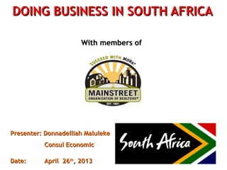 DOING BUSINESS IN SOUTH AFRICADOING BUSINESS IN SOUTH AFRICA
With members ofWith members of
Presenter: Donnadelliah MalulekePresenter: Donnadelliah Maluleke
Consul EconomicConsul Economic
Date:Date: April 26April 26thth
, 2013, 2013
 