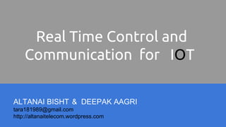 Real Time Control and
Communication for IOT
ALTANAI BISHT & DEEPAK AAGRI
tara181989@gmail.com
http://altanaitelecom.wordpress.com
 