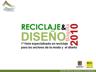 SECRETARÍA DE DESARROLLO ECONÓMICO 1ª Feria especializada en reciclaje RECICLAJE   DISEÑO 2010 & para los sectores de la moda y  el diseño Bogotá 