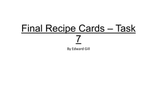 Final Recipe Cards – Task
7
By Edward Gill
 