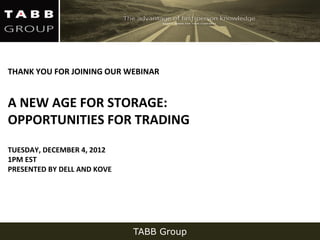 THANK YOU FOR JOINING OUR WEBINAR


A NEW AGE FOR STORAGE:
OPPORTUNITIES FOR TRADING
TUESDAY, DECEMBER 4, 2012
1PM EST
PRESENTED BY DELL AND KOVE




                             TABB Group
 