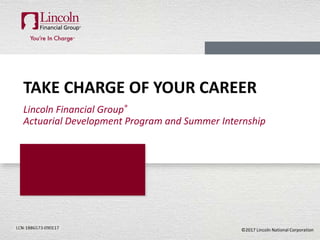 ©2017 Lincoln National CorporationLCN-XXXXXX-XXXXXX
TAKE CHARGE OF YOUR CAREER
Lincoln Financial Group®
Actuarial Development Program and Summer Internship
 