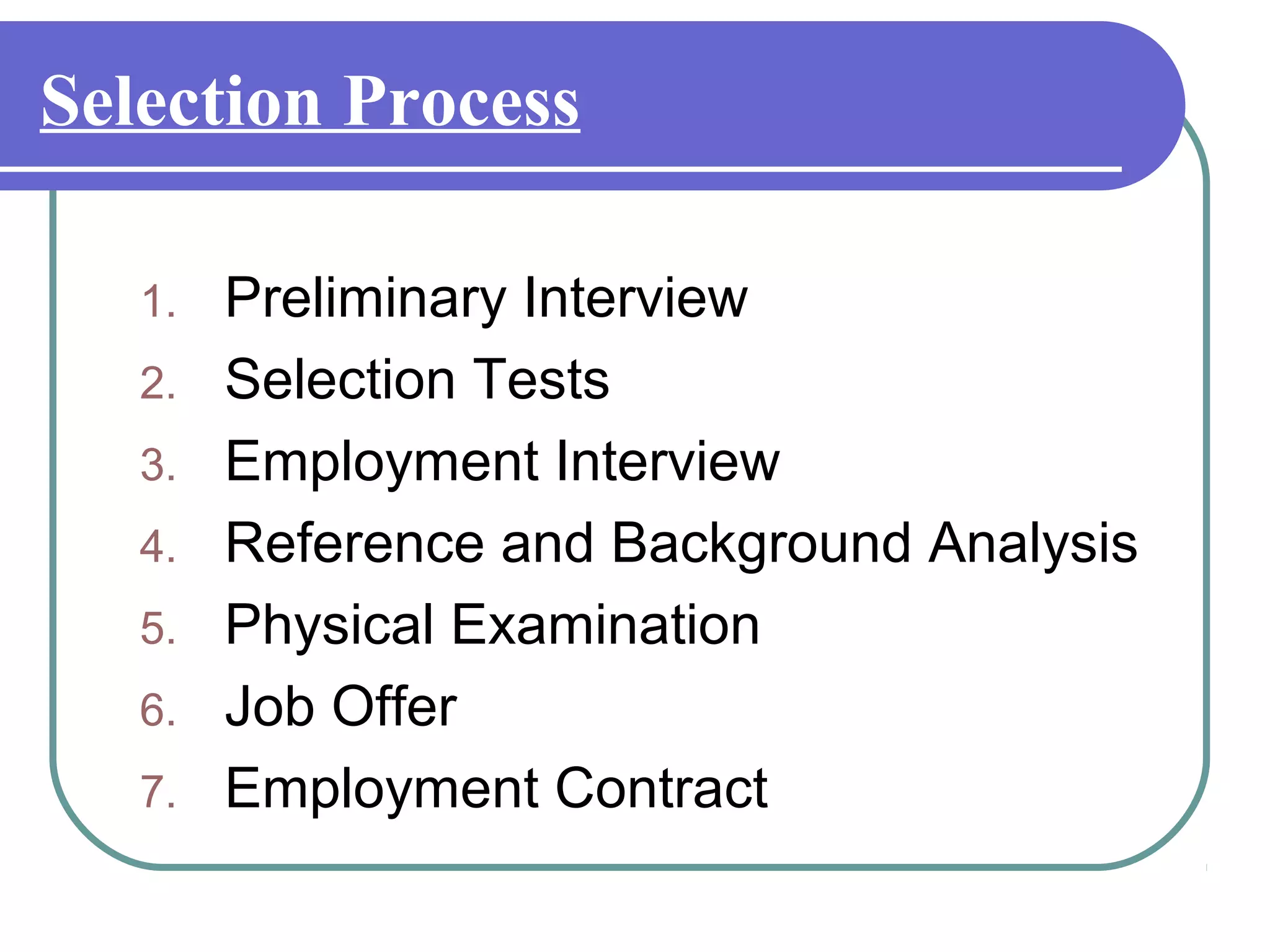 Selection Process
1. Preliminary Interview
2. Selection Tests
3. Employment Interview
4. Reference and Background Analysis
5. Physical Examination
6. Job Offer
7. Employment Contract
 