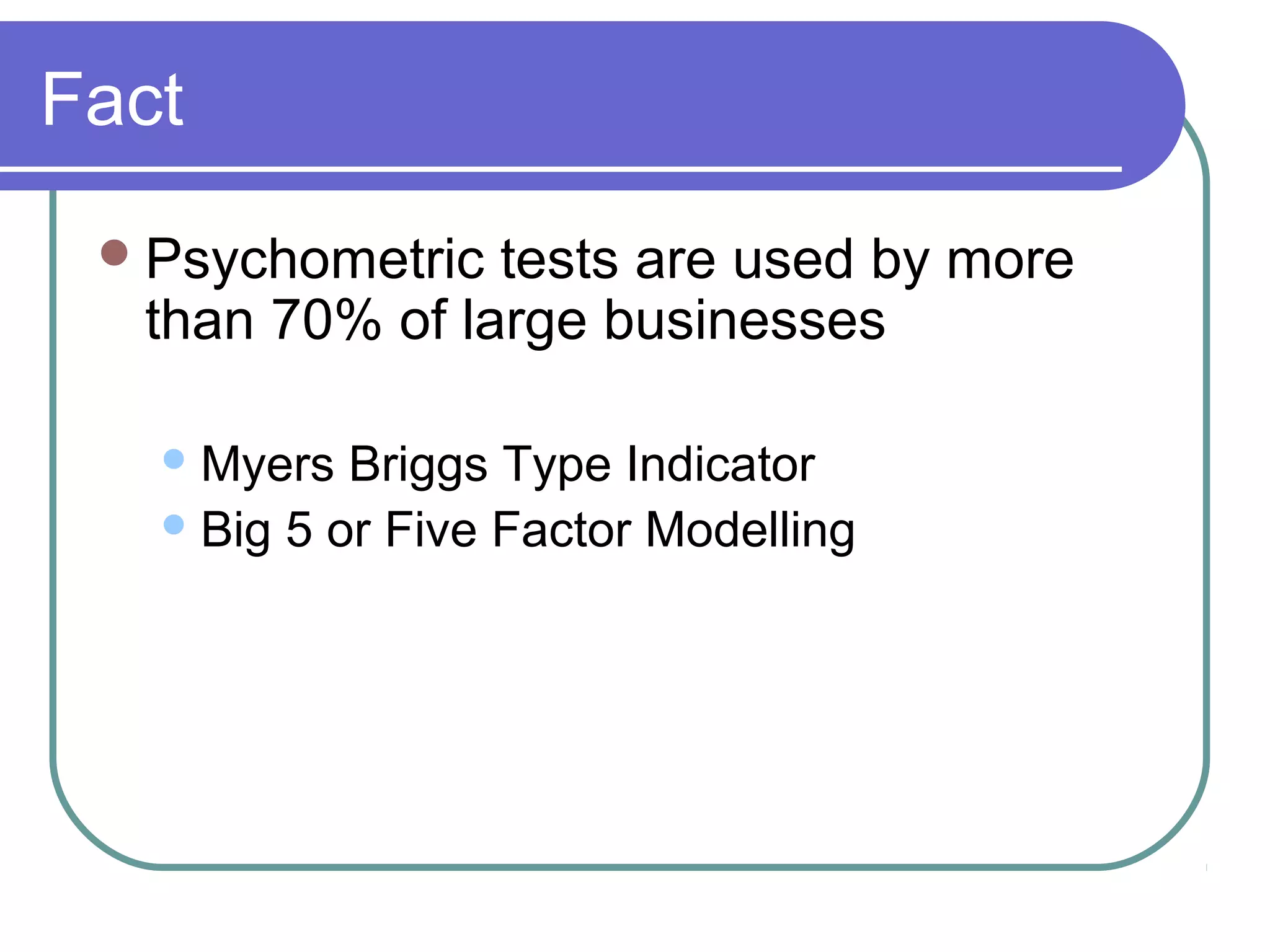 Fact
Psychometric tests are used by more
than 70% of large businesses
Myers Briggs Type Indicator
Big 5 or Five Factor Modelling
 