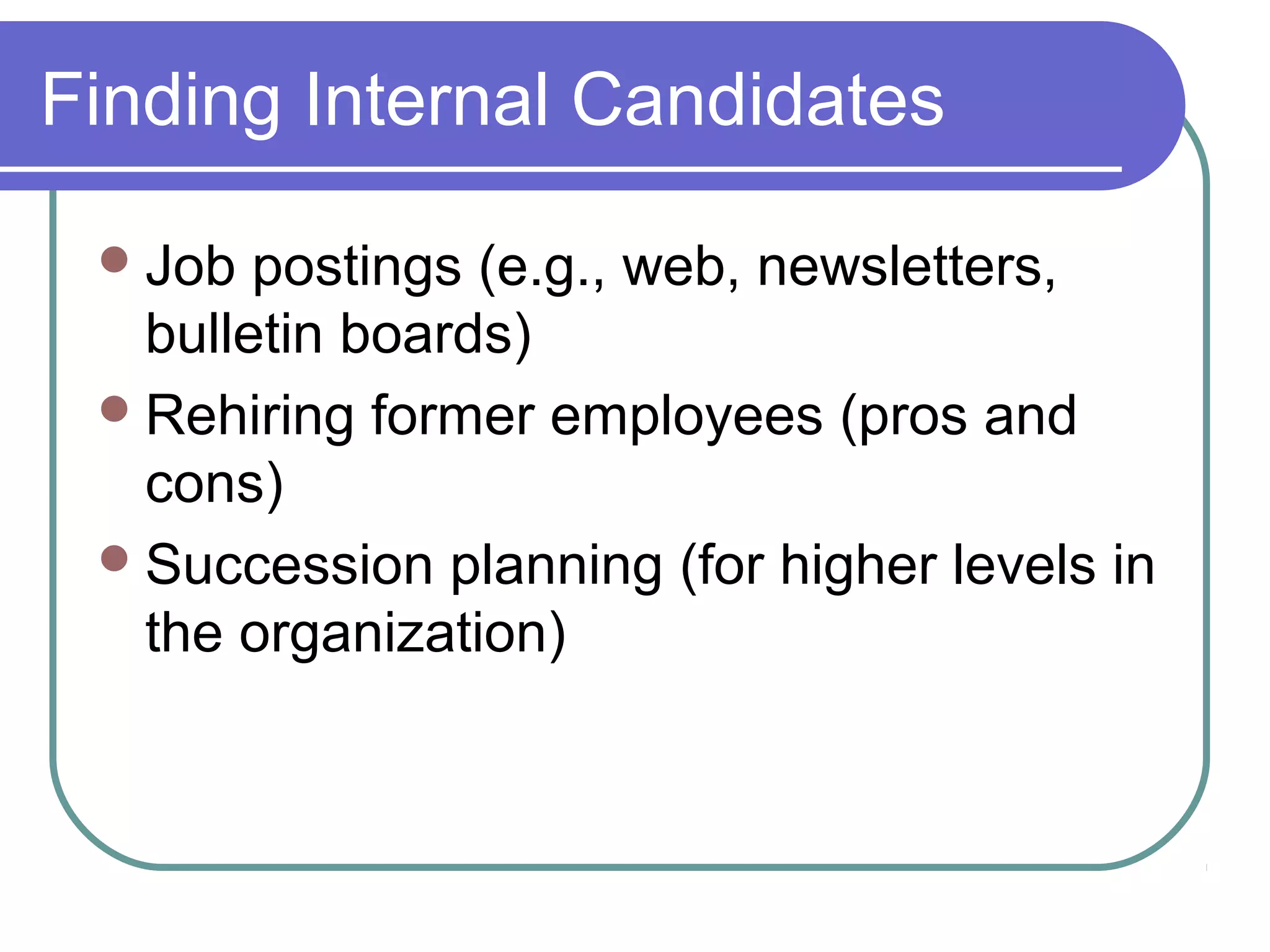 Finding Internal Candidates
Job postings (e.g., web, newsletters,
bulletin boards)
Rehiring former employees (pros and
cons)
Succession planning (for higher levels in
the organization)
 