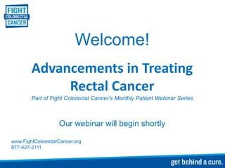 Welcome!
Advancements in Treating
Rectal Cancer
Part of Fight Colorectal Cancer’s Monthly Patient Webinar Series
Our webinar will begin shortly
www.FightColorectalCancer.org
877-427-2111
 
