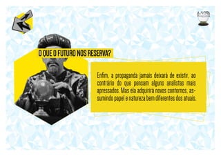 O QUE O FUTURO NOS RESERVA?
Enﬁm, a propaganda jamais deixará de existir, ao
contrário do que pensam alguns analistas mais
apressados. Mas ela adquirirá novos contornos, assumindo papel e natureza bem diferentes dos atuais.

 