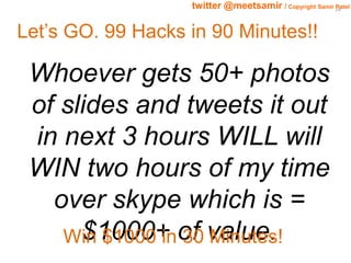 18 twitter @meetsamir / Copyright Samir Patel 
Let’s GO. 99 Hacks in 90 Minutes!! 
Whoever gets 50+ photos 
of slides and ...
