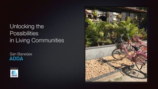 Unlocking the
Possibilities
in Living Communities
San Banerjee
Presented at
 