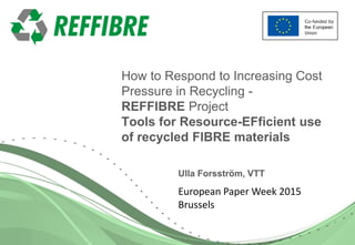 124.11.2015
How to Respond to Increasing Cost
Pressure in Recycling -
REFFIBRE Project
Tools for Resource-EFficient use
of recycled FIBRE materials
Ulla Forsström, VTT
European Paper Week 2015
Brussels
 