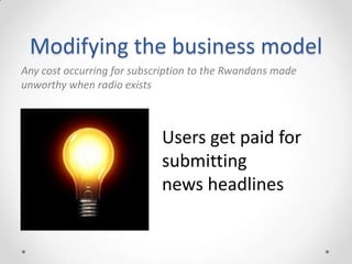 Modifying the business model
Any cost occurring for subscription to the Rwandans made
unworthy when radio exists
Users get paid for
submitting
news headlines
 