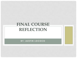 FINAL COURSE
REFLECTION
BY: AUSTIN LOCOCO

 