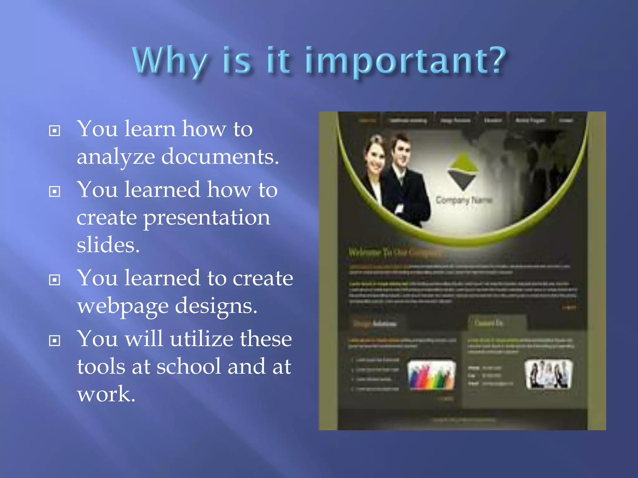 







You learn how to
analyze documents.
You learned how to
create presentation
slides.
You learned to create
webpage designs.
You will utilize these
tools at school and at
work.

 