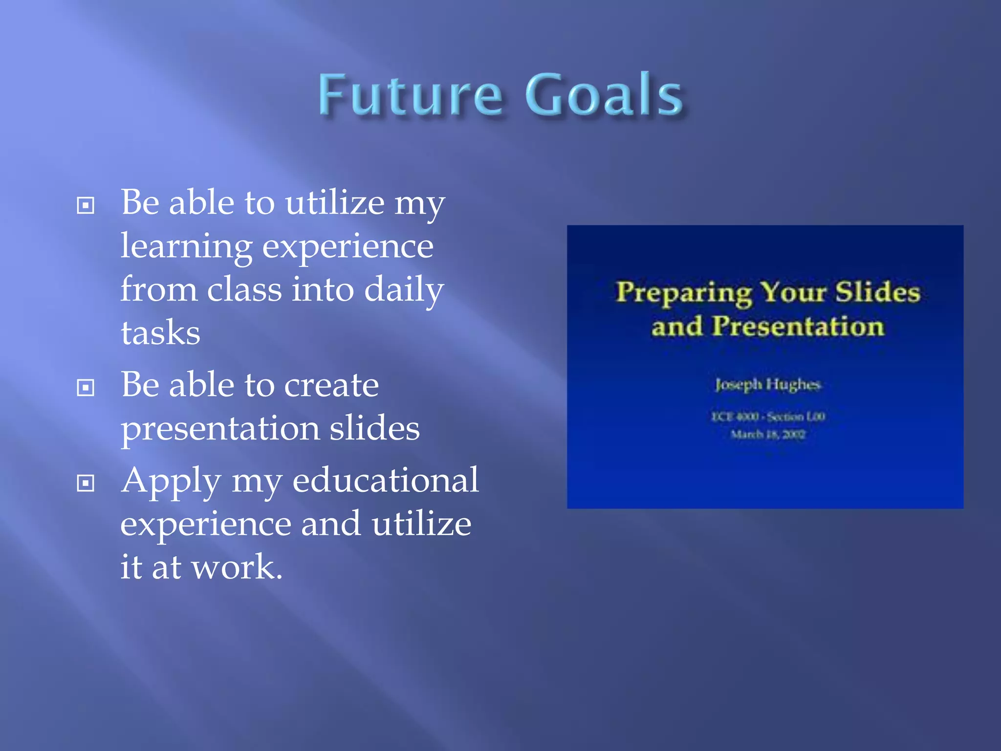 





Be able to utilize my
learning experience
from class into daily
tasks
Be able to create
presentation slides
Apply my educational
experience and utilize
it at work.

 