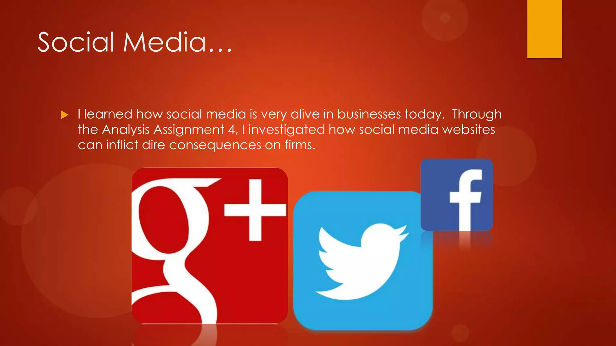 Social Media…


I learned how social media is very alive in businesses today. Through
the Analysis Assignment 4, I investigated how social media websites
can inflict dire consequences on firms.

 