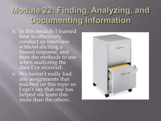 



In this module I learned
how to effectively
conduct an interview
without eliciting a
biased response, and
then the methods to use
when analyzing the
data I’ve received.
We haven’t really had
any assignments that
touched on this topic so
I can’t say that one has
helped me learn this
more than the others.

 