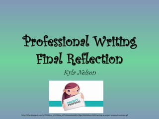 Professional Writing
Final Reflection
Kyla Nelson
http://1.bp.blogspot.com/-pTRX89Lcv_I/UOZkka_o07I/AAAAAAAAB2c/BlgzO9AGNNo/s1600/writing-a-project-proposal-business.gif
 