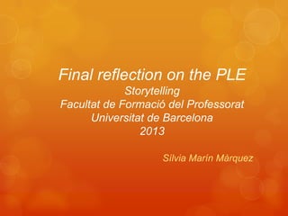 Final reflection on the PLE
Storytelling
Facultat de Formació del Professorat
Universitat de Barcelona
2013
Sílvia Marín Màrquez
 