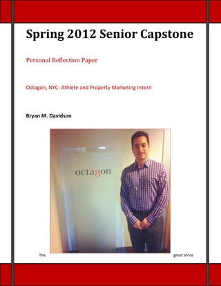 Spring 2012 Senior Capstone
Personal Reflection Paper



Octagon, NYC: Athlete and Property Marketing Intern



Bryan M. Davidson




     The                                              great Vince
 