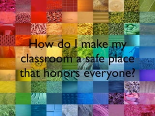 How do I make my
classroom a safe place
that honors everyone?
 