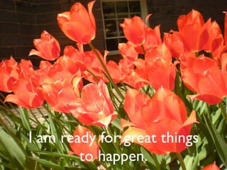 I am ready for great things
        to happen.
 